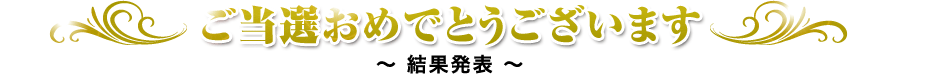 ご当選おめでとうございます　～結果発表～